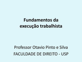 Fundamentos da
execução trabalhista
Professor Otavio Pinto e Silva
FACULDADE DE DIREITO - USP
 