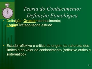 Teoria do Conhecimento: Definição EtimológicaDefinição: Gnosis=conhecimento; Logia=Tratado,teoria estudoEstudo reflexivo e crítico da origem,da natureza,dos limites e do valor do conhecimento (reflexivo,crítico e sistemático)21