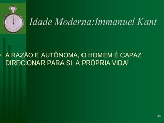 Idade Moderna:Immanuel Kant A RAZÃO É AUTÔNOMA, O HOMEM É CAPAZ DIRECIONAR PARA SI, A PRÓPRIA VIDA!45