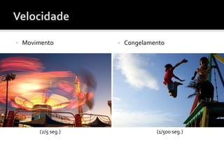  Movimento  Congelamento 
(2/5 seg.) (1/500 seg.) 
 