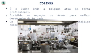 COZINHA
• É o lugar onde a brigada atua de forma
profissional.
• Dividida em espaços ou áreas para melhor
desempenho da brigada.
• Os espaços contém equipamentos e utensílios
necessários.
 