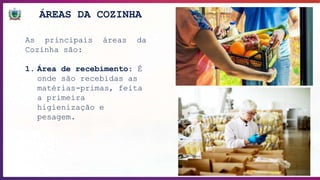 ÁREAS DA COZINHA
As principais áreas da
Cozinha são:
1. Área de recebimento: É
onde são recebidas as
matérias-primas, feita
a primeira
higienização e
pesagem.
 
