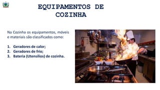 EQUIPAMENTOS DE
COZINHA
Na Cozinha os equipamentos, móveis
e materiais são classificados como:
1. Geradores de calor;
2. Geradores de frio;
3. Bateria (Utensílios) de cozinha.
 