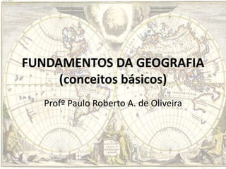 FUNDAMENTOS DA GEOGRAFIA
(conceitos básicos)
Profº Paulo Roberto A. de Oliveira
 