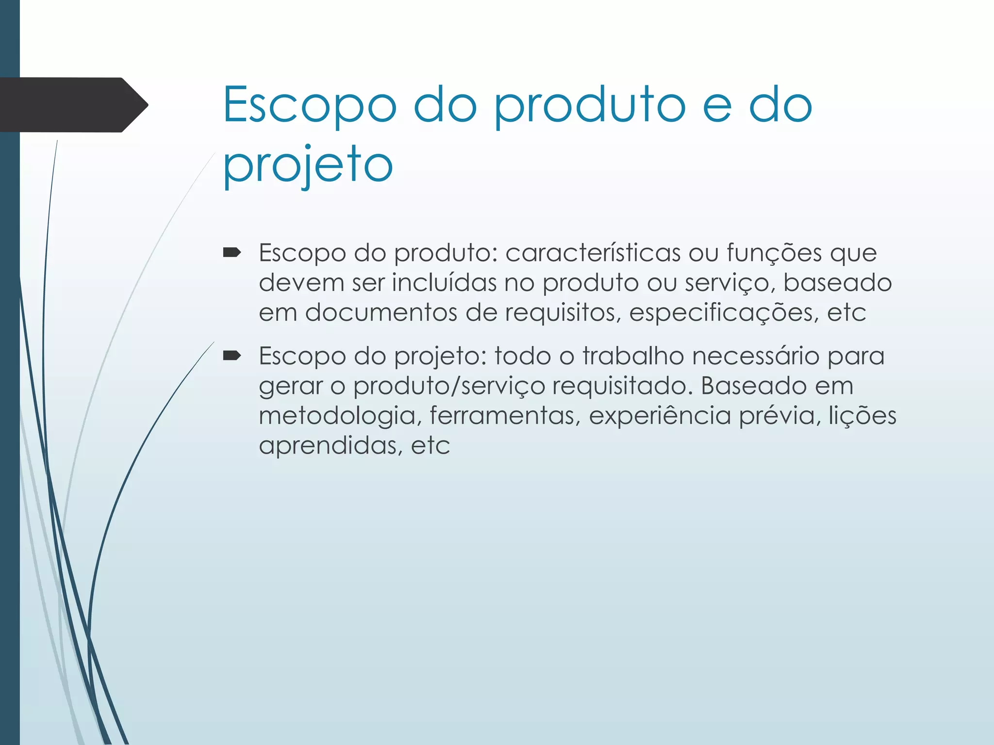 Escopo do produto e do
projeto
 Escopo do produto: características ou funções que
devem ser incluídas no produto ou serviço, baseado
em documentos de requisitos, especificações, etc
 Escopo do projeto: todo o trabalho necessário para
gerar o produto/serviço requisitado. Baseado em
metodologia, ferramentas, experiência prévia, lições
aprendidas, etc
 
