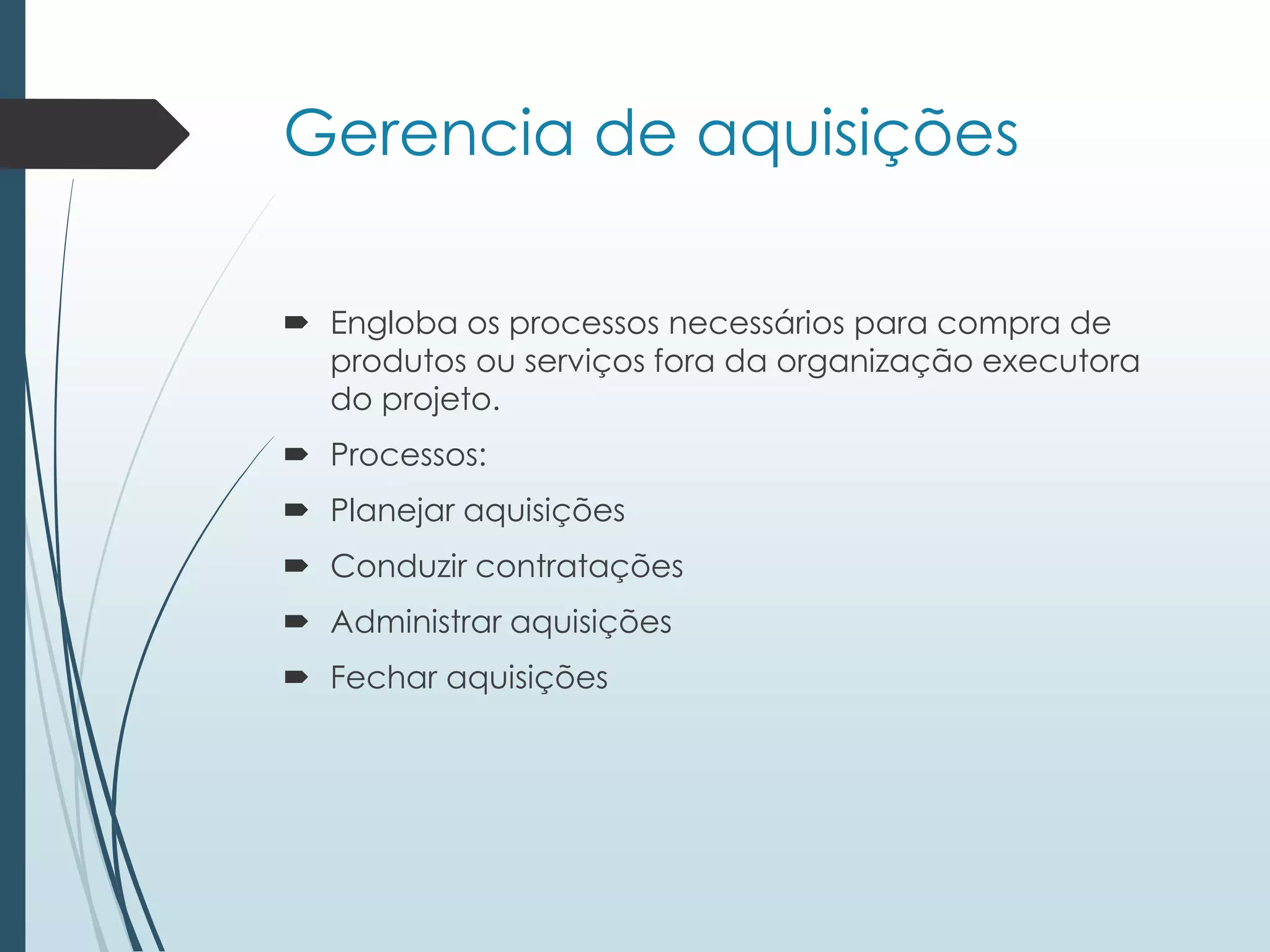 Gerencia de aquisições
 Engloba os processos necessários para compra de
produtos ou serviços fora da organização executora
do projeto.
 Processos:
 Planejar aquisições
 Conduzir contratações
 Administrar aquisições
 Fechar aquisições
 