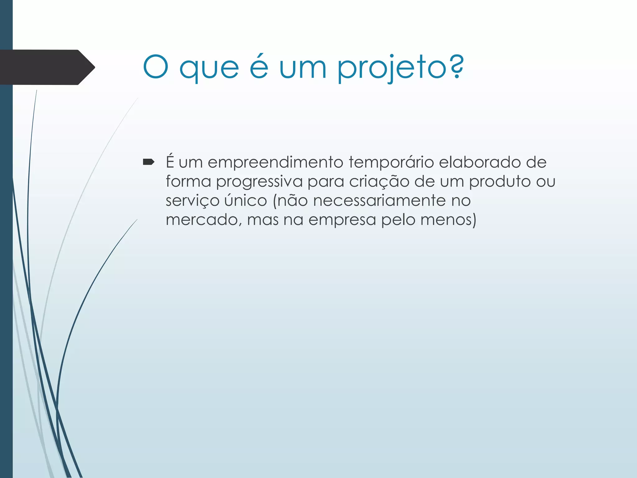 O que é um projeto?
 É um empreendimento temporário elaborado de
forma progressiva para criação de um produto ou
serviço único (não necessariamente no
mercado, mas na empresa pelo menos)
 