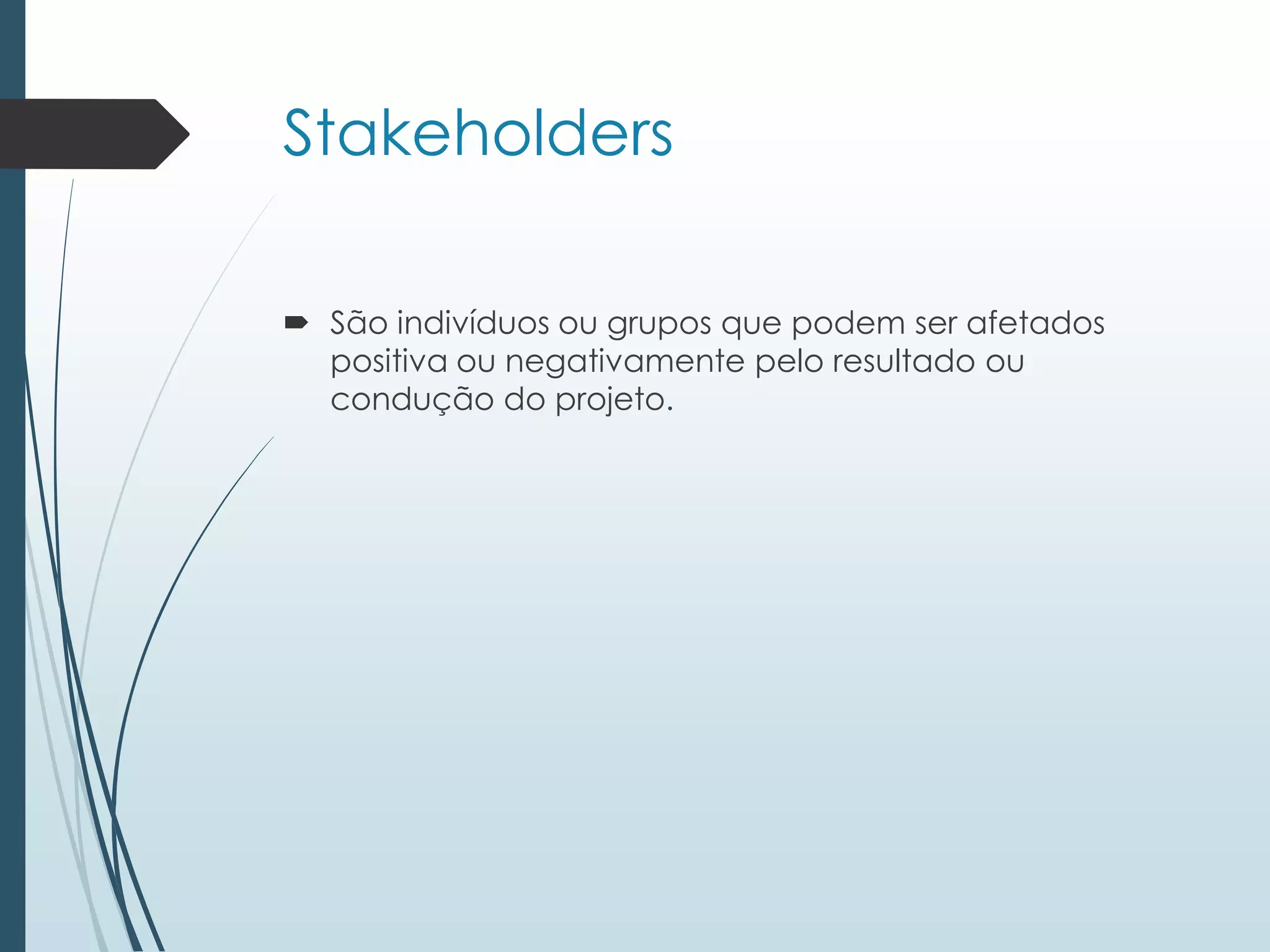 Stakeholders
 São indivíduos ou grupos que podem ser afetados
positiva ou negativamente pelo resultado ou
condução do projeto.
 