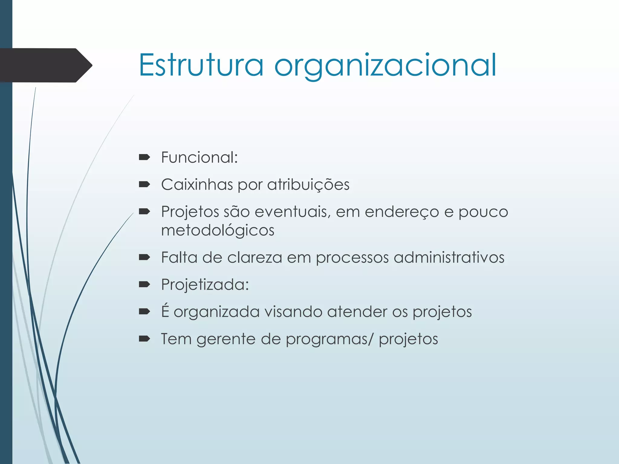 Estrutura organizacional
 Funcional:
 Caixinhas por atribuições
 Projetos são eventuais, em endereço e pouco
metodológicos
 Falta de clareza em processos administrativos
 Projetizada:
 É organizada visando atender os projetos
 Tem gerente de programas/ projetos
 