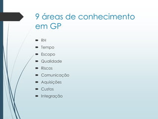 9 áreas de conhecimento
em GP
 RH
 Tempo
 Escopo
 Qualidade
 Riscos
 Comunicação
 Aquisições
 Custos
 Integração
 