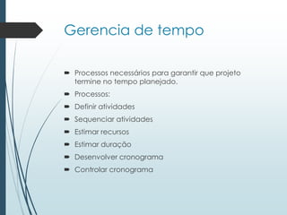 Gerencia de tempo
 Processos necessários para garantir que projeto
termine no tempo planejado.
 Processos:
 Definir atividades
 Sequenciar atividades
 Estimar recursos
 Estimar duração
 Desenvolver cronograma
 Controlar cronograma
 