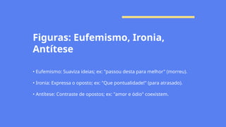 Figuras: Eufemismo, Ironia,
Antítese
• Eufemismo: Suaviza ideias; ex: "passou desta para melhor" (morreu).
• Ironia: Expressa o oposto; ex: "Que pontualidade!" (para atrasado).
• Antítese: Contraste de opostos; ex: "amor e ódio" coexistem.
 