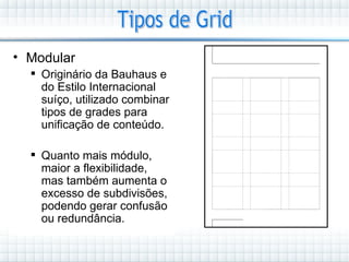 • Modular
   Originário da Bauhaus e
    do Estilo Internacional
    suíço, utilizado combinar
    tipos de grades para
    unificação de conteúdo.

   Quanto mais módulo,
    maior a flexibilidade,
    mas também aumenta o
    excesso de subdivisões,
    podendo gerar confusão
    ou redundância.
 