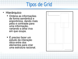 • Hierárquico
   Ordena as informações
    de forma semântica e
    ergonômica, dando mais
    peso e contraste para
    uma informação,
    variando a área viva
    em que ocupa.

   É preciso fazer um
    estudo da interação
    ótica entre dos
    elementos para criar
    uma estrutura racional.
 