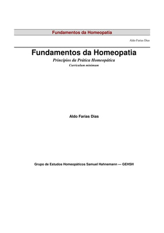 Fundamentos da Homeopatia
Aldo Farias Dias
Fundamentos da Homeopatia
Princípios da Prática Homeopática
Curriculum minimum
Aldo Farias Dias
Grupo de Estudos Homeopáticos Samuel Hahnemann — GEHSH
 