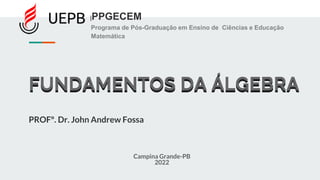 FUNDAMENTOS DA ÁLGEBRA
PROFº. Dr. John Andrew Fossa
|PPGECEM
Programa de Pós-Graduação em Ensino de Ciências e Educação
Matemática
FUNDAMENTOS DA ÁLGEBRA
Campina Grande-PB
2022
 