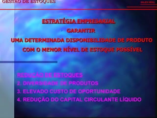 GESTÃO DE ESTOQUES  ESTRATÉGIA EMPRESARIAL GARANTIR  UMA DETERMINADA DISPONIBILIDADE DE PRODUTO  COM O MENOR NÍVEL DE ESTOQUE POSSÍVEL SALES VIDAL REDUÇÃO DE ESTOQUES DIVERSIDADE DE PRODUTOS ELEVADO CUSTO DE OPORTUNIDADE REDUÇÃO DO CAPITAL CIRCULANTE LÍQUIDO 
