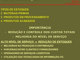 GESTÃO DE ESTOQUES  IMPORTÂNCIA REDUÇÃO E CONTROLE DOS CUSTOS TOTAIS MELHORIA DO NÍVEL DE SERVIÇO  SALES VIDAL ALTO NÍVEL DE SERVIÇO  x  REDUÇÃO DE ESTOQUES MELHORIAS NA PRODUÇÃO E DISTRIBUIÇÃO PARCERIAS ENTRE CLIENTES E FORNECEDORES OPERADORES DE SERVIÇOS LOGÍSTICOS UTILIZAÇÃO DAS TECNOLOGIAS DE INFORMAÇÃO (TI) TIPOS DE ESTOQUES MATÉRIAS-PRIMAS PRODUTOS EM PROCESSAMENTO PRODUTOS ACABADOS 