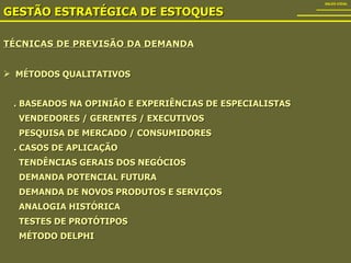 TÉCNICAS DE PREVISÃO DA DEMANDA GESTÃO ESTRATÉGICA DE ESTOQUES SALES VIDAL MÉTODOS QUALITATIVOS . BASEADOS NA OPINIÃO E EXPERIÊNCIAS DE ESPECIALISTAS VENDEDORES / GERENTES / EXECUTIVOS PESQUISA DE MERCADO / CONSUMIDORES . CASOS DE APLICAÇÃO TENDÊNCIAS GERAIS DOS NEGÓCIOS DEMANDA POTENCIAL FUTURA DEMANDA DE NOVOS PRODUTOS E SERVIÇOS ANALOGIA HISTÓRICA TESTES DE PROTÓTIPOS MÉTODO DELPHI 