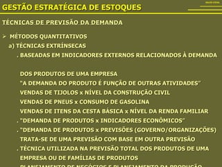 TÉCNICAS DE PREVISÃO DA DEMANDA GESTÃO ESTRATÉGICA DE ESTOQUES SALES VIDAL MÉTODOS QUANTITATIVOS a) TÉCNICAS EXTRÍNSECAS . BASEADAS EM INDICADORES EXTERNOS RELACIONADOS À DEMANDA  DOS PRODUTOS DE UMA EMPRESA “ A DEMANDA DO PRODUTO É FUNÇÃO DE OUTRAS ATIVIDADES” VENDAS DE TIJOLOS x NÍVEL DA CONSTRUÇÃO CIVIL VENDAS DE PNEUS x CONSUMO DE GASOLINA VENDAS DE ITENS DA CESTA BÁSICA x NÍVEL DA RENDA FAMILIAR . “DEMANDA DE PRODUTOS x INDICADORES ECONÔMICOS” . “DEMANDA DE PRODUTOS x PREVISÕES (GOVERNO/ORGANIZAÇÕES) TRATA-SE DE UMA PREVISÃO COM BASE EM OUTRA PREVISÃO . TÉCNICA UTILIZADA NA PREVISÃO TOTAL DOS PRODUTOS DE UMA  EMPRESA OU DE FAMÍLIAS DE PRODUTOS . PLANEJAMENTO DE NEGÓCIOS E PLANEJAMENTO DA PRODUÇÃO 