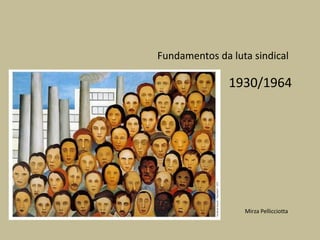 Fundamentos da luta sindical

               1930/1964




                  Mirza Pellicciotta
 