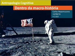 Antropologia Cognitiva
Dentro da macro-história
Carlos Nepomuceno
13/08/15
V 2.0.0
 