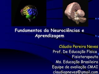 Cláudio Pereira Neves Prof. De Educação Física  Fisioterapeuta Ms. Educação Brasileira Equipe de avaliação CMAI [email_address] Fundamentos da Neurociências e Aprendizagem 