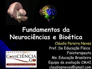 Cláudio Pereira Neves Prof. De Educação Física  Fisioterapeuta Ms. Educação Brasileira Equipe de avaliação CMAI [email_address] Fundamentos da Neurociências e Bioética 