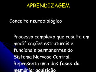 APRENDIZAGEM Conceito neurobiológico Processo complexo que resulta em modificações estruturais e funcionais permanentes do Sistema Nervoso Central. Representa uma das  fases da   memória :  aquisição Ohweiler, 2006 