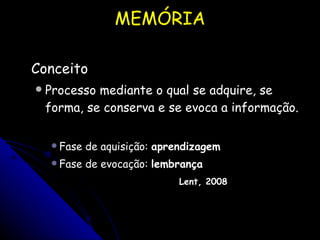 MEMÓRIA Conceito Processo mediante o qual se adquire, se forma, se conserva e se evoca a informação. Fase de aquisição:  aprendizagem Fase de evocação:  lembrança Lent, 2008 