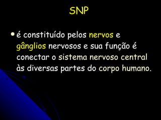 SNP é constituído pelos  nervos  e  gânglios  nervosos e sua função é conectar o  sistema nervoso central  às diversas partes do  corpo humano . 