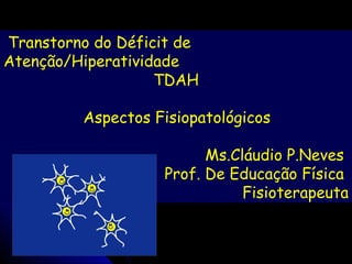 Transtorno do Déficit de Atenção/Hiperatividade  TDAH Aspectos Fisiopatológicos Ms.Cláudio P.Neves  Prof. De Educação Física  Fisioterapeuta 