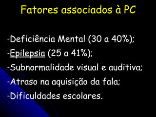 Fatores associados à PC Deficiência Mental (30 a 40%); Epilepsia  (25 a 41%); Subnormalidade visual e auditiva; Atraso na aquisição da fala; Dificuldades escolares. 