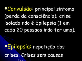 Convulsão :   principal sintoma (perda da consciência); crise isolada não é Epilepsia (1 em cada 20 pessaos irão ter uma); Epilepsia:   repetição das  crises. Crises sem causas específicas. 