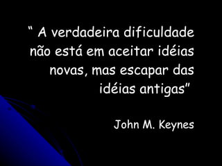 “  A verdadeira dificuldade não está em aceitar idéias novas, mas escapar das idéias antigas”  John M. Keynes 