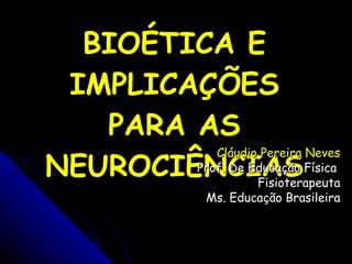 BIOÉTICA E IMPLICAÇÕES PARA AS NEUROCIÊNCIAS Cláudio Pereira Neves Prof. De Educação Física  Fisioterapeuta Ms. Educação Brasileira 