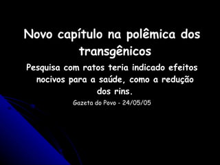 Novo capítulo na polêmica dos transgênicos Pesquisa com ratos teria indicado efeitos nocivos para a saúde, como a redução dos rins. Gazeta do Povo - 24/05/05 