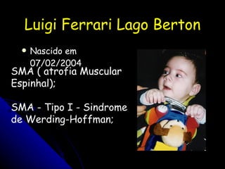 Luigi Ferrari Lago Berton Nascido em 07/02/2004 SMA ( atrofia Muscular Espinhal); SMA - Tipo I - Sindrome de Werding-Hoffman; 