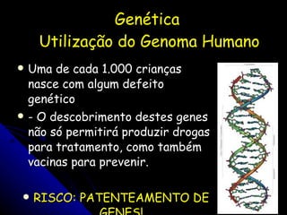 Genética   Utilização do Genoma Humano Uma de cada 1.000 crianças nasce com algum defeito genético  - O descobrimento destes genes não só permitirá produzir drogas para tratamento, como também vacinas para prevenir.  RISCO: PATENTEAMENTO DE GENES! 