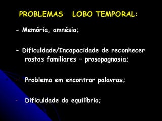 - Memória, amnésia; - Dificuldade/Incapacidade de reconhecer rostos familiares – prosopagnosia; Problema em encontrar palavras; Dificuldade do equilíbrio; PROBLEMAS  LOBO TEMPORAL: 