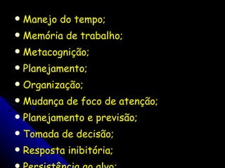 Manejo do tempo; Memória de trabalho; Metacognição; Planejamento; Organização; Mudança de foco de atenção;  Planejamento e previsão; Tomada de decisão; Resposta inibitória; Persistência ao alvo; 