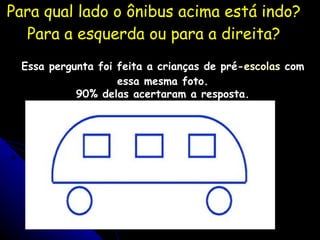 Para qual lado o ônibus acima está indo? Para a esquerda ou para a direita? Essa pergunta foi feita a crianças de pré- escolas  com essa mesma foto. 90% delas acertaram a resposta. 
