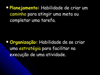 Planejamento :  Habilidade de criar um  caminho  para atingir uma meta ou completar uma tarefa. Organização:   Habilidade de se criar uma  estratégia  para facilitar na execução de uma atividade. 