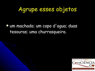 Agrupe esses objetos um machado; um copo d'agua; duas tesouras; uma churrasqueira. 