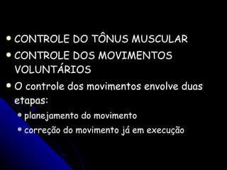CONTROLE DO TÔNUS MUSCULAR  CONTROLE DOS MOVIMENTOS VOLUNTÁRIOS  O controle dos movimentos envolve duas etapas:  planejamento do movimento correção do movimento já em execução 