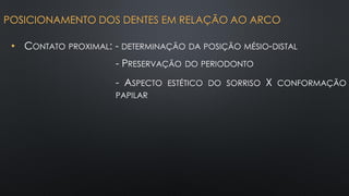 • CONTATO PROXIMAL: - DETERMINAÇÃO DA POSIÇÃO MÉSIO-DISTAL
POSICIONAMENTO DOS DENTES EM RELAÇÃO AO ARCO
- PRESERVAÇÃO DO PERIODONTO
- ASPECTO ESTÉTICO DO SORRISO X CONFORMAÇÃO
PAPILAR
 