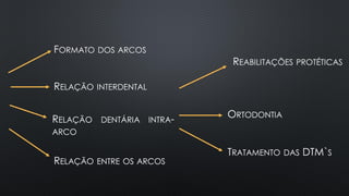 FORMATO DOS ARCOS
RELAÇÃO INTERDENTAL
RELAÇÃO ENTRE OS ARCOS
RELAÇÃO DENTÁRIA INTRA-
ARCO
REABILITAÇÕES PROTÉTICAS
ORTODONTIA
TRATAMENTO DAS DTM`S
 