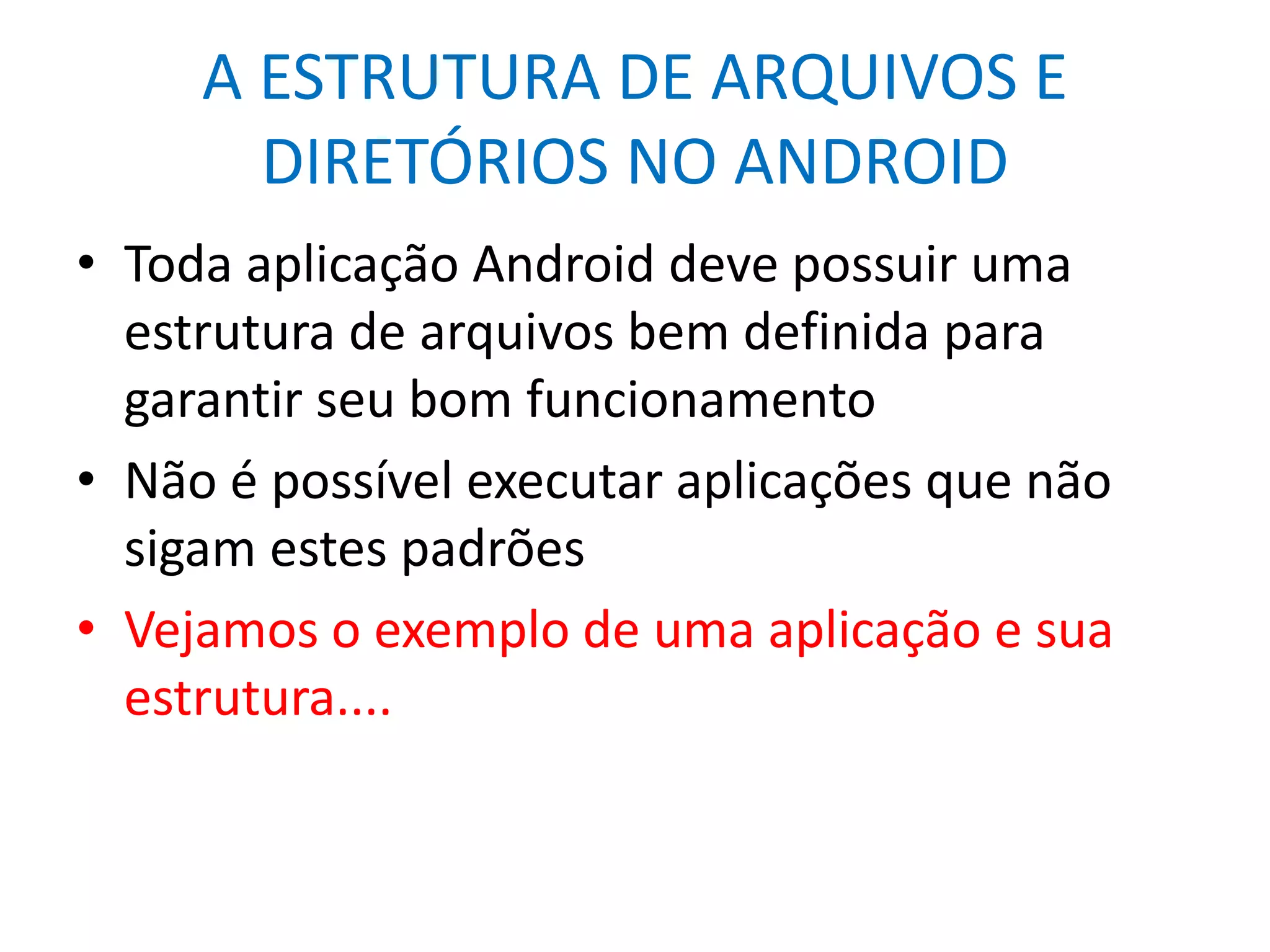A ESTRUTURA DE ARQUIVOS E
DIRETÓRIOS NO ANDROID
• Toda aplicação Android deve possuir uma
estrutura de arquivos bem definida para
garantir seu bom funcionamento
• Não é possível executar aplicações que não
sigam estes padrões
• Vejamos o exemplo de uma aplicação e sua
estrutura....
 