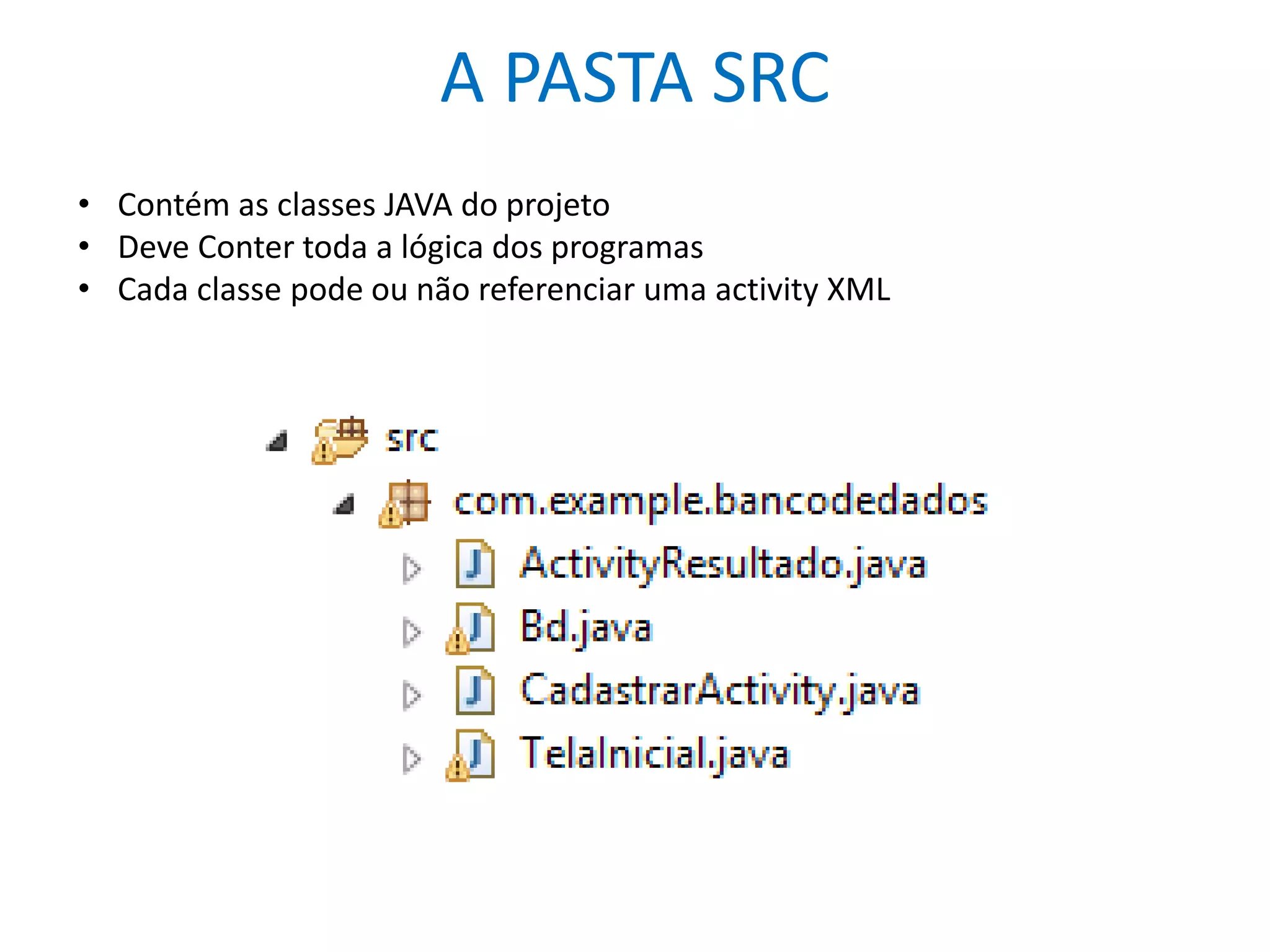 A PASTA SRC
• Contém as classes JAVA do projeto
• Deve Conter toda a lógica dos programas
• Cada classe pode ou não referenciar uma activity XML
 