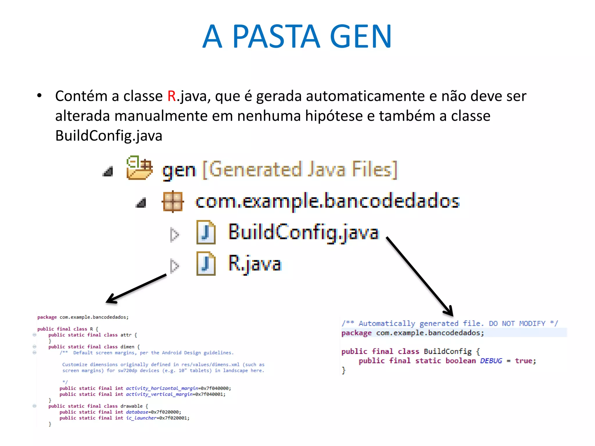 A PASTA GEN
• Contém a classe R.java, que é gerada automaticamente e não deve ser
alterada manualmente em nenhuma hipótese e também a classe
BuildConfig.java
 